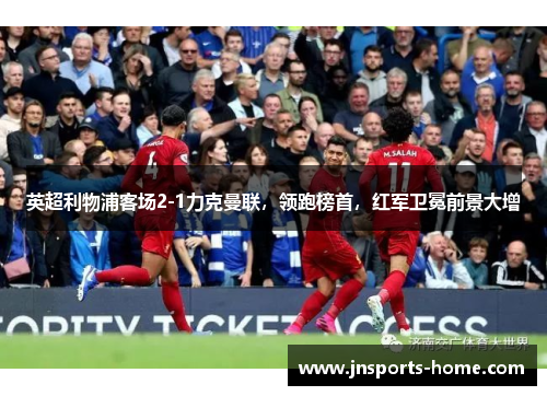 英超利物浦客场2-1力克曼联，领跑榜首，红军卫冕前景大增
