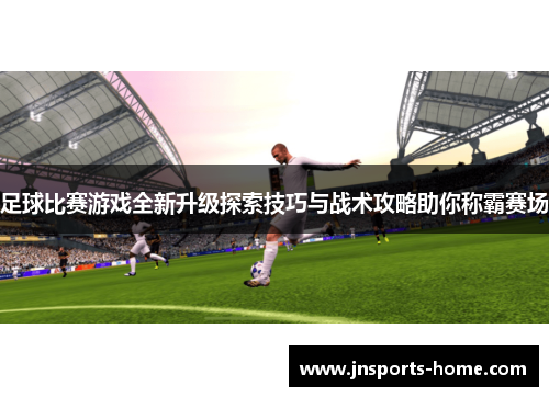 足球比赛游戏全新升级探索技巧与战术攻略助你称霸赛场
