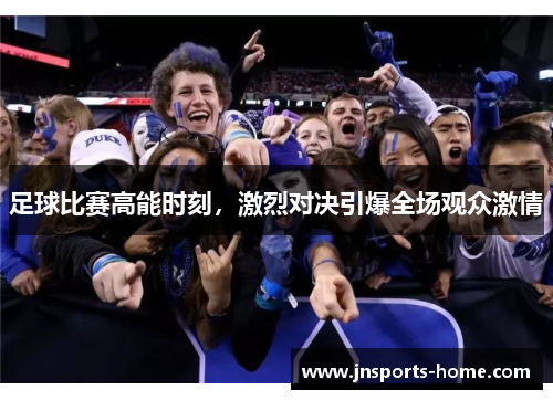 足球比赛高能时刻，激烈对决引爆全场观众激情