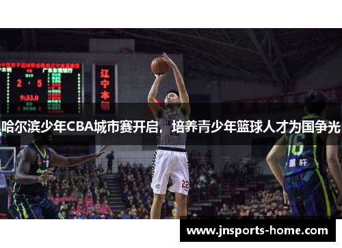 哈尔滨少年CBA城市赛开启，培养青少年篮球人才为国争光