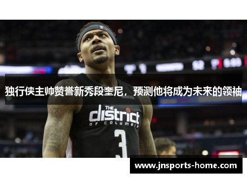 独行侠主帅赞誉新秀段奎尼，预测他将成为未来的领袖
