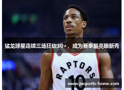 猛龙球星连续三场狂砍30+，成为赛季最亮眼新秀