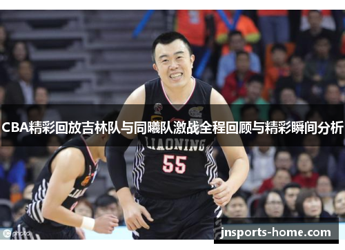 CBA精彩回放吉林队与同曦队激战全程回顾与精彩瞬间分析
