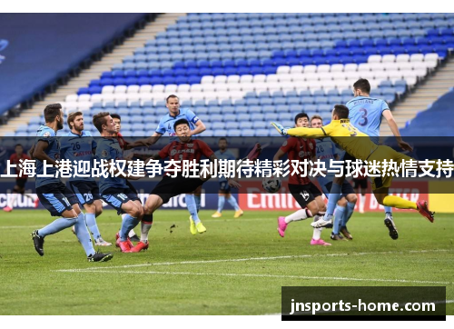 上海上港迎战权建争夺胜利期待精彩对决与球迷热情支持