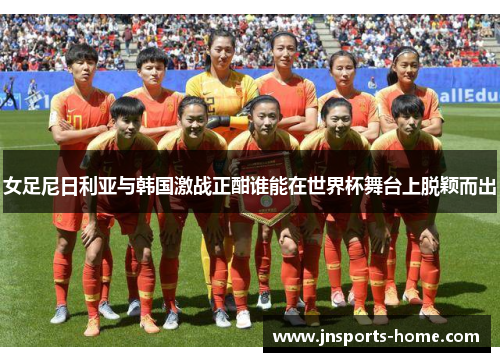女足尼日利亚与韩国激战正酣谁能在世界杯舞台上脱颖而出