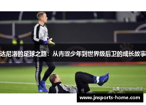 达尼洛的足球之路：从青涩少年到世界级后卫的成长故事