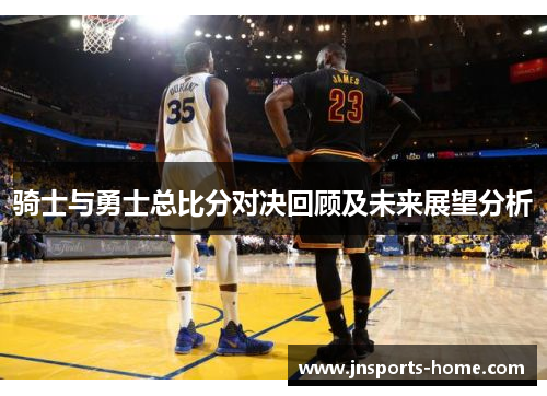 骑士与勇士总比分对决回顾及未来展望分析