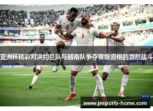 亚洲杯精彩对决约旦队与越南队争夺晋级资格的激烈战斗