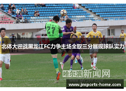 北体大迎战黑龙江FC力争主场全取三分展现球队实力